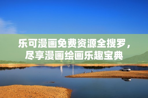 乐可漫画免费资源全搜罗，尽享漫画绘画乐趣宝典