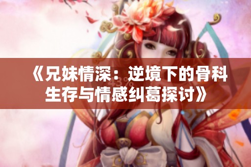 《兄妹情深：逆境下的骨科生存与情感纠葛探讨》