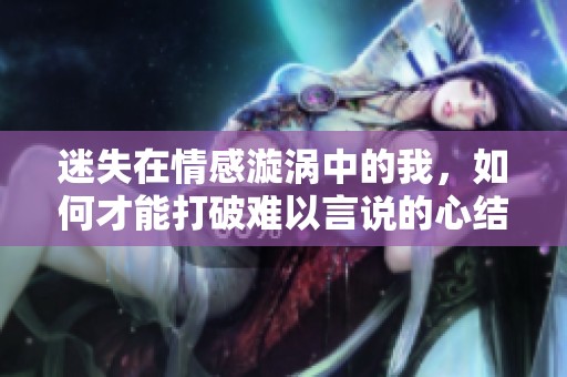 迷失在情感漩涡中的我，如何才能打破难以言说的心结