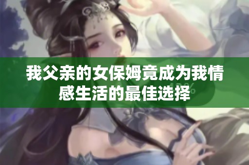 我父亲的女保姆竟成为我情感生活的最佳选择