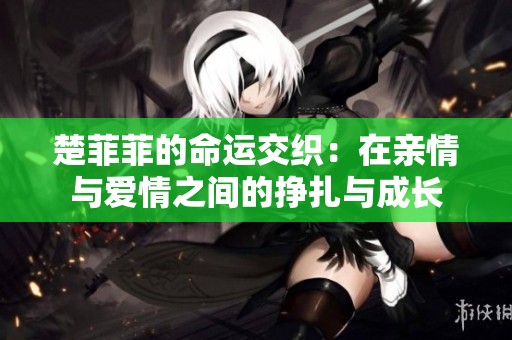 楚菲菲的命运交织：在亲情与爱情之间的挣扎与成长