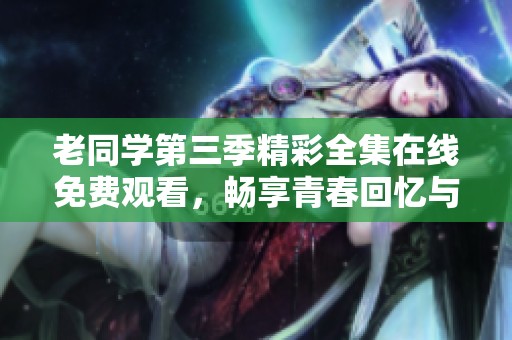 老同学第三季精彩全集在线免费观看，畅享青春回忆与感动