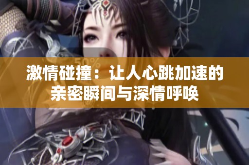 激情碰撞：让人心跳加速的亲密瞬间与深情呼唤