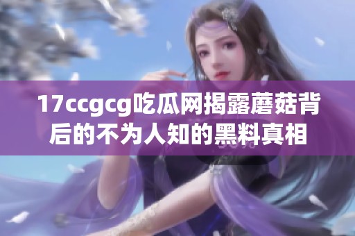 17ccgcg吃瓜网揭露蘑菇背后的不为人知的黑料真相