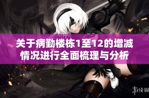 关于病勤楼栋1至12的增减情况进行全面梳理与分析