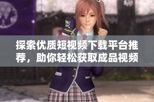 探索优质短视频下载平台推荐，助你轻松获取成品视频资源
