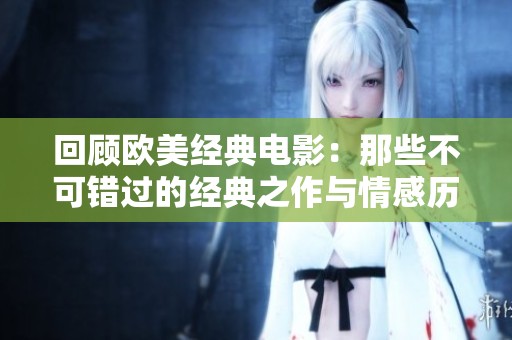 回顾欧美经典电影：那些不可错过的经典之作与情感历程