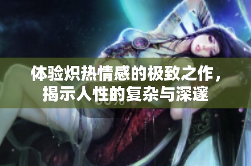 体验炽热情感的极致之作，揭示人性的复杂与深邃