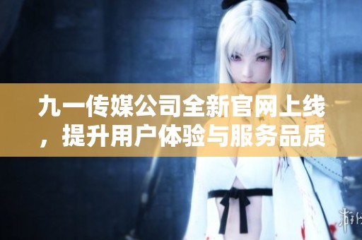 九一传媒公司全新官网上线，提升用户体验与服务品质