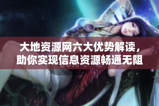 大地资源网六大优势解读，助你实现信息资源畅通无阻