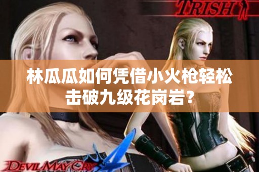 林瓜瓜如何凭借小火枪轻松击破九级花岗岩？