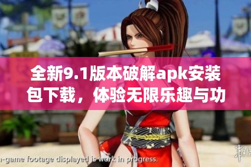 全新9.1版本破解apk安装包下载，体验无限乐趣与功能