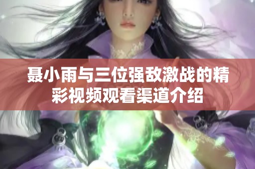 聂小雨与三位强敌激战的精彩视频观看渠道介绍