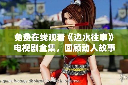 免费在线观看《边水往事》电视剧全集，回顾动人故事与情感交织