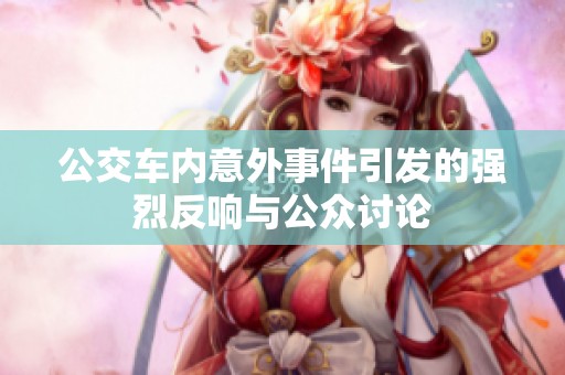 公交车内意外事件引发的强烈反响与公众讨论