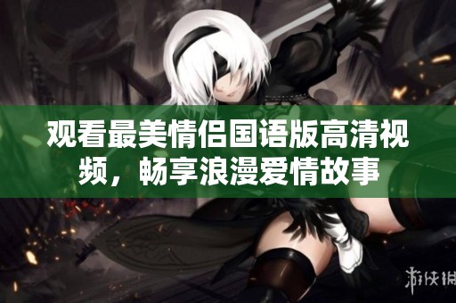 观看最美情侣国语版高清视频，畅享浪漫爱情故事