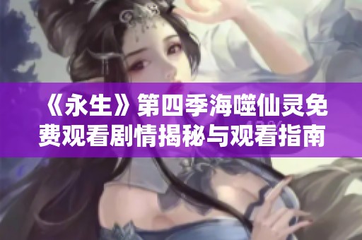 《永生》第四季海噬仙灵免费观看剧情揭秘与观看指南