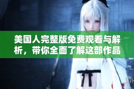 美国人完整版免费观看与解析，带你全面了解这部作品