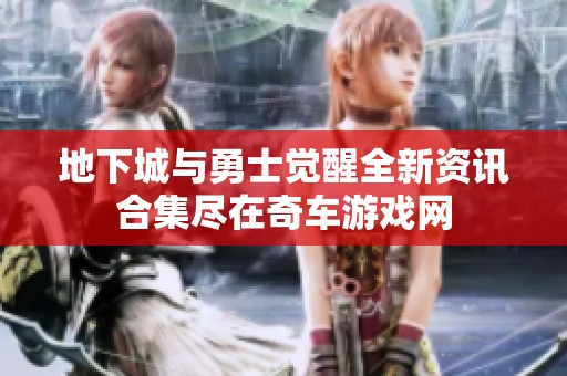地下城与勇士觉醒全新资讯合集尽在奇车游戏网