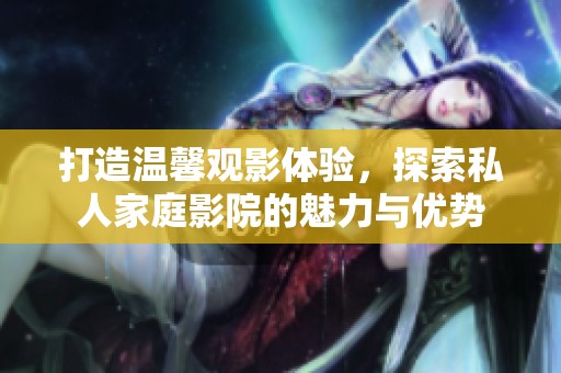 打造温馨观影体验，探索私人家庭影院的魅力与优势