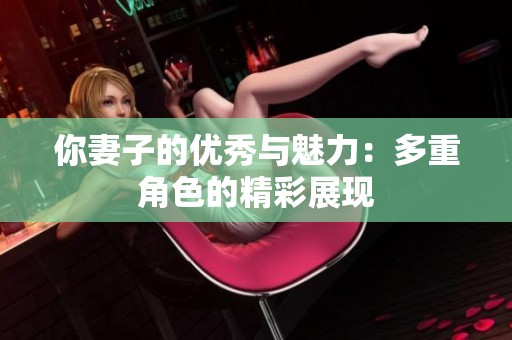 你妻子的优秀与魅力：多重角色的精彩展现