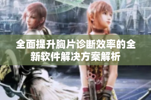 全面提升胸片诊断效率的全新软件解决方案解析