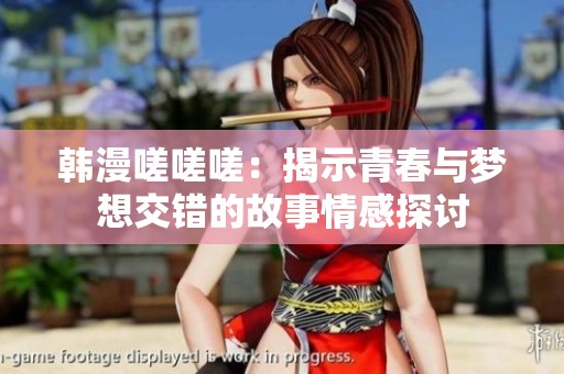 韩漫嗟嗟嗟：揭示青春与梦想交错的故事情感探讨