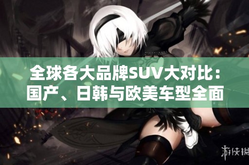 全球各大品牌SUV大对比：国产、日韩与欧美车型全面解析