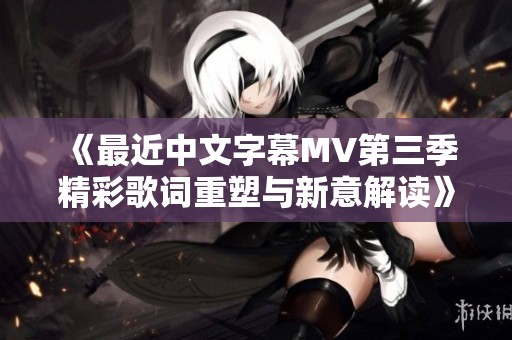 《最近中文字幕MV第三季精彩歌词重塑与新意解读》