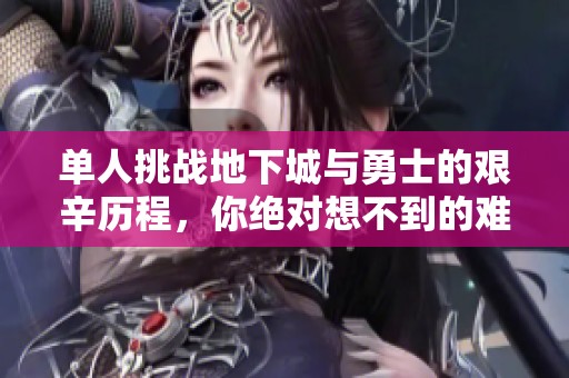 单人挑战地下城与勇士的艰辛历程，你绝对想不到的难度与痛苦