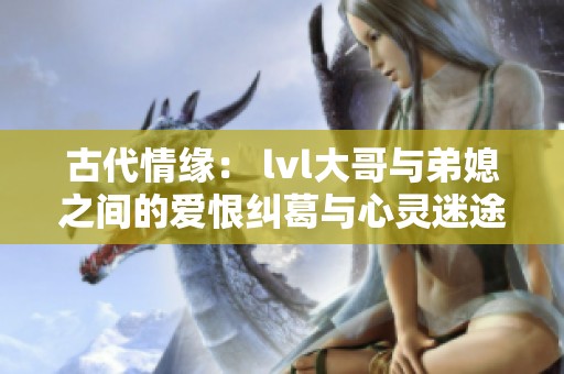 古代情缘： lvl大哥与弟媳之间的爱恨纠葛与心灵迷途