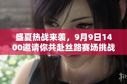 盛夏热战来袭，9月9日1400邀请你共赴丝路赛场挑战新游戏！
