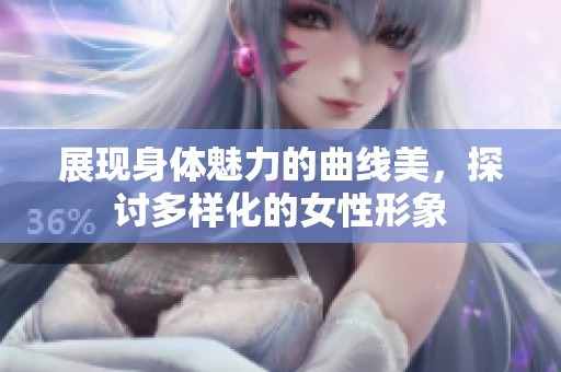 展现身体魅力的曲线美，探讨多样化的女性形象