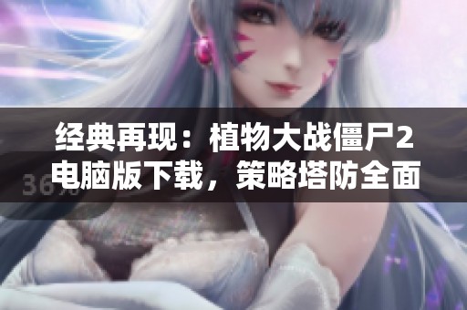 经典再现：植物大战僵尸2电脑版下载，策略塔防全面升级！