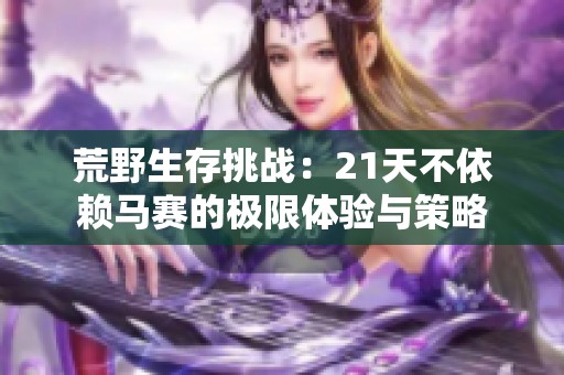 荒野生存挑战：21天不依赖马赛的极限体验与策略