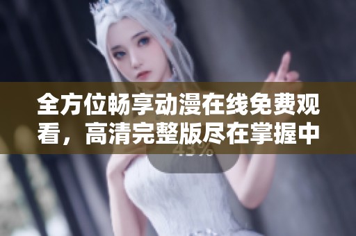 全方位畅享动漫在线免费观看，高清完整版尽在掌握中