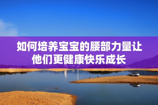 如何培养宝宝的腰部力量让他们更健康快乐成长