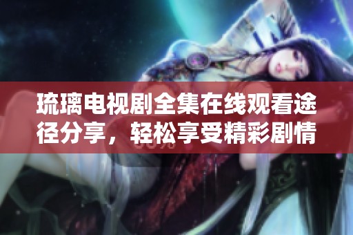 琉璃电视剧全集在线观看途径分享，轻松享受精彩剧情