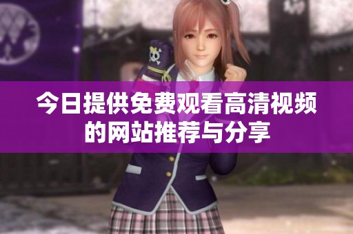 今日提供免费观看高清视频的网站推荐与分享