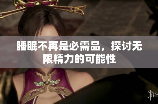 睡眠不再是必需品，探讨无限精力的可能性