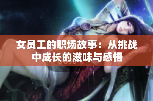 女员工的职场故事：从挑战中成长的滋味与感悟