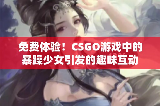 免费体验！CSGO游戏中的暴躁少女引发的趣味互动
