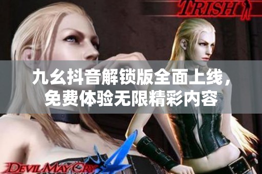 九幺抖音解锁版全面上线，免费体验无限精彩内容