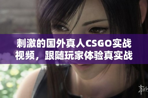 刺激的国外真人CSGO实战视频，跟随玩家体验真实战斗风格