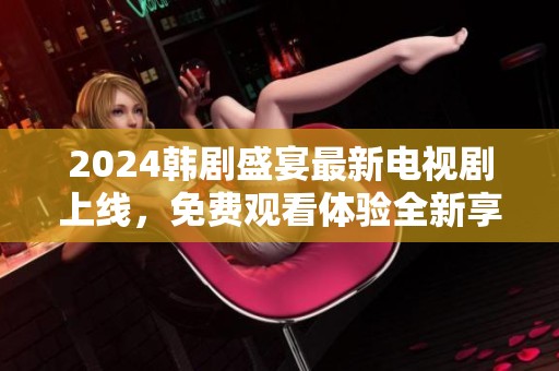 2024韩剧盛宴最新电视剧上线，免费观看体验全新享受