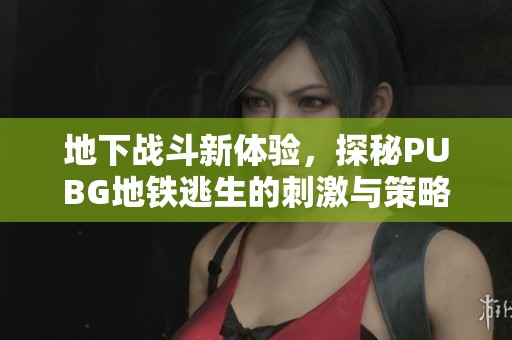 地下战斗新体验，探秘PUBG地铁逃生的刺激与策略