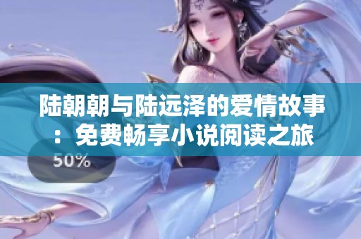 陆朝朝与陆远泽的爱情故事：免费畅享小说阅读之旅