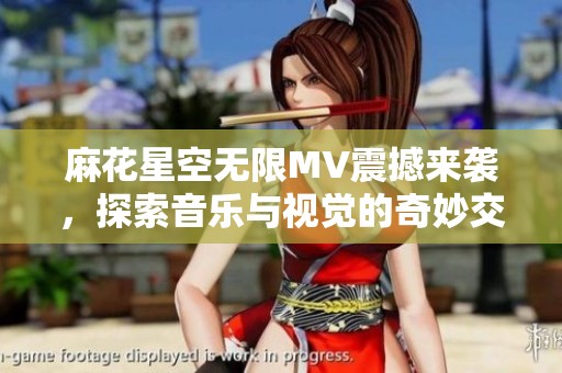 麻花星空无限MV震撼来袭，探索音乐与视觉的奇妙交融