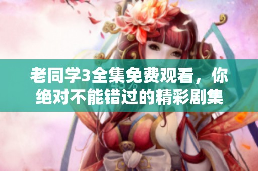 老同学3全集免费观看，你绝对不能错过的精彩剧集