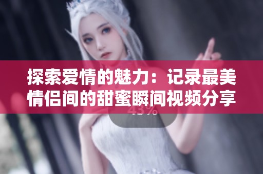 探索爱情的魅力：记录最美情侣间的甜蜜瞬间视频分享